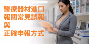 醫療器材進口報關：常見誤報與正確申報方式